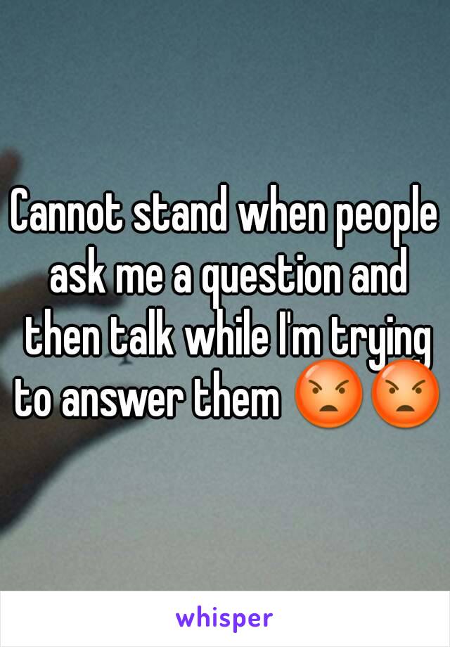 Cannot stand when people ask me a question and then talk while I'm trying to answer them 😡😡