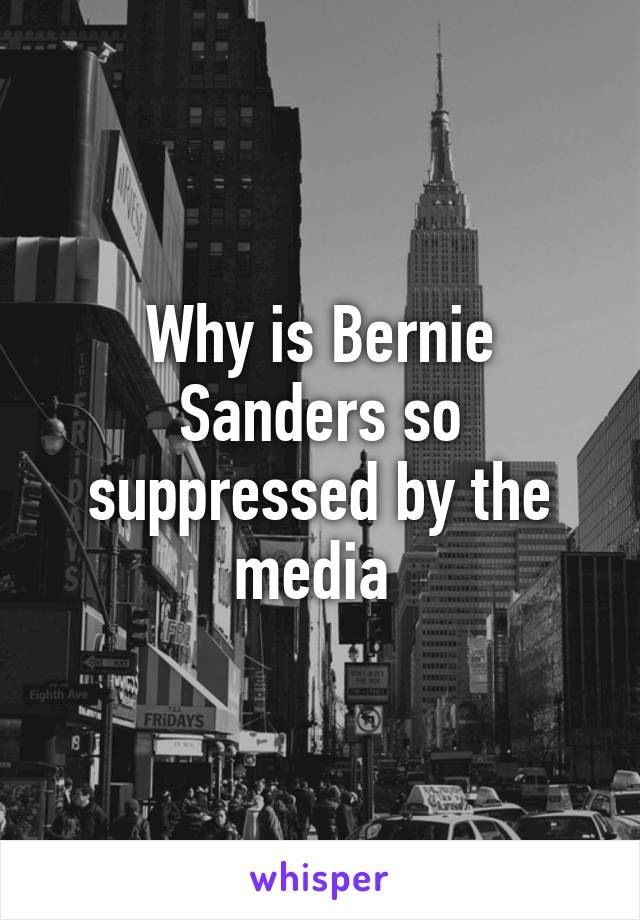 Why is Bernie Sanders so suppressed by the media 