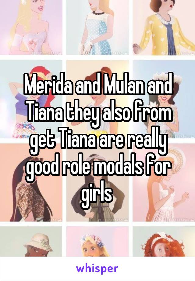 Merida and Mulan and Tiana they also from get Tiana are really good role modals for girls 