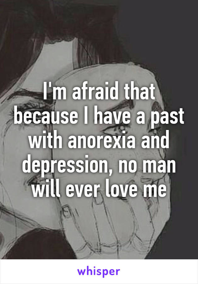I'm afraid that because I have a past with anorexia and depression, no man will ever love me