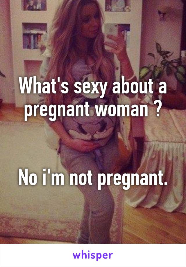 What's sexy about a pregnant woman ?


No i'm not pregnant.