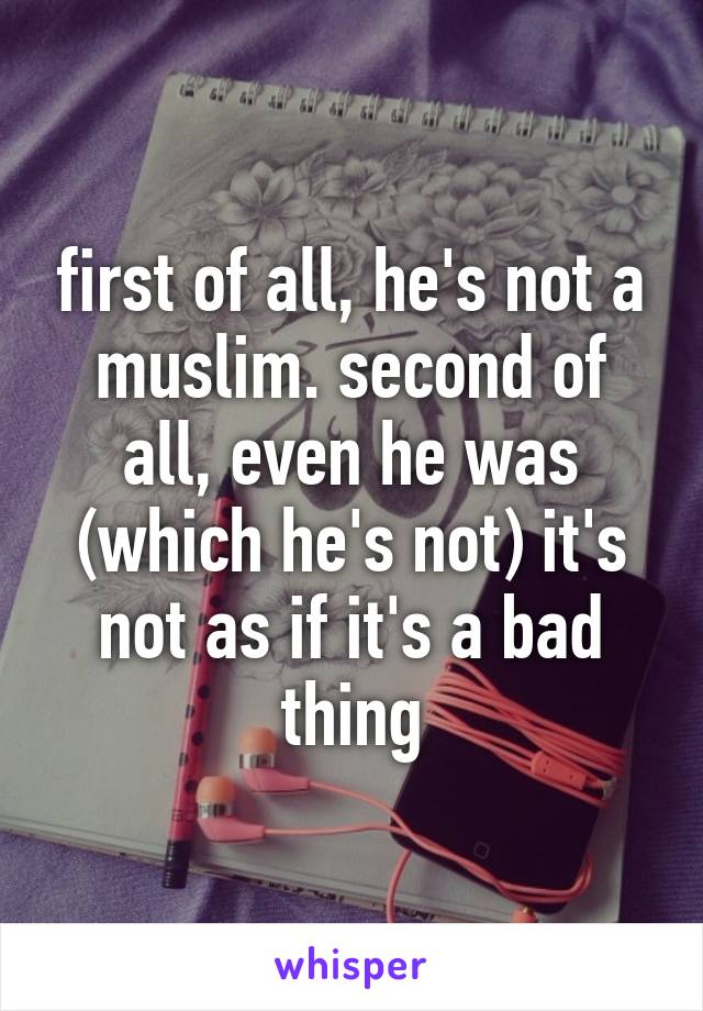 first of all, he's not a muslim. second of all, even he was (which he's not) it's not as if it's a bad thing