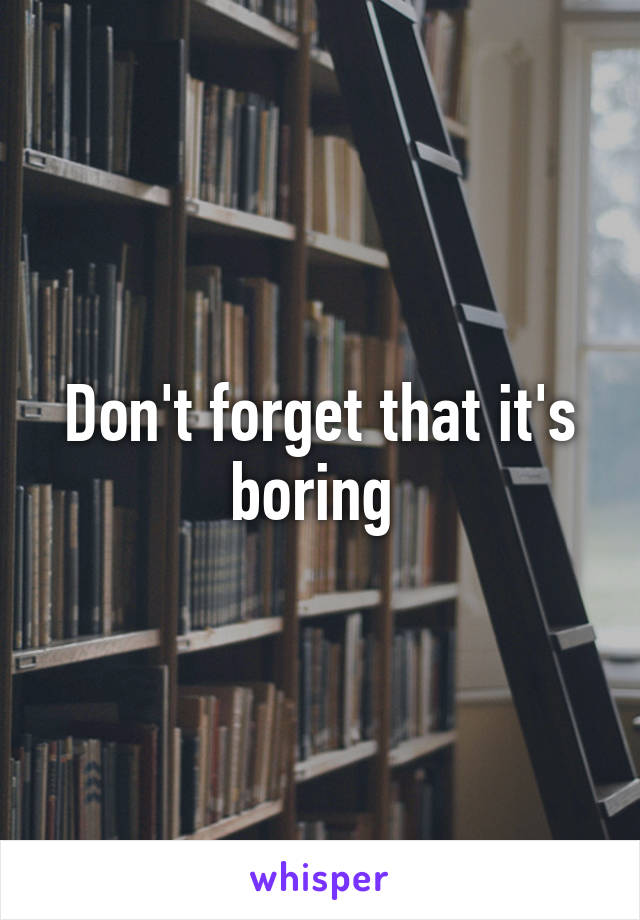 Don't forget that it's boring 