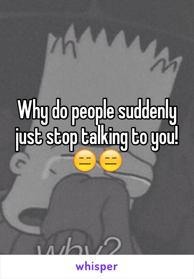Why do people suddenly just stop talking to you! 😑😑