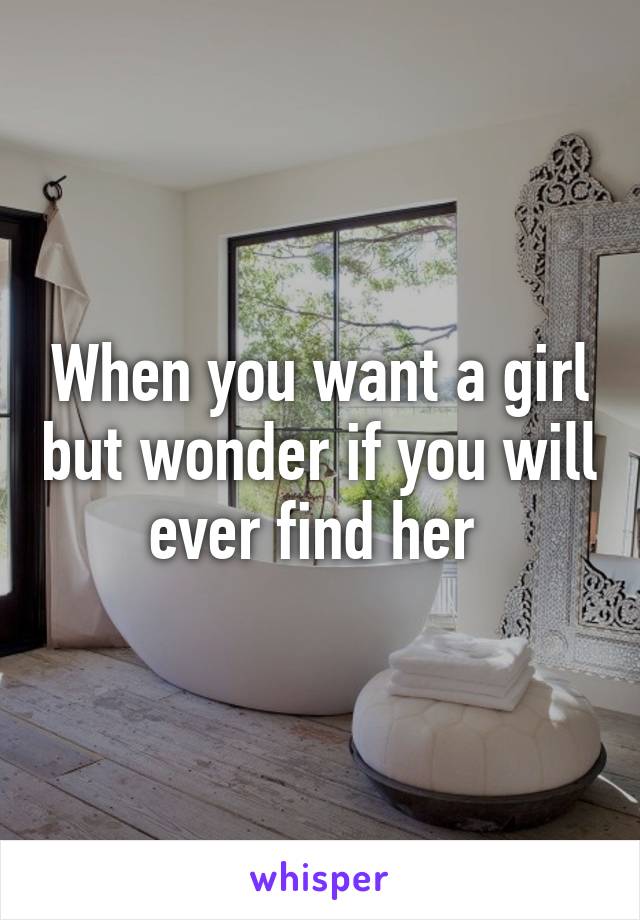 When you want a girl but wonder if you will ever find her 
