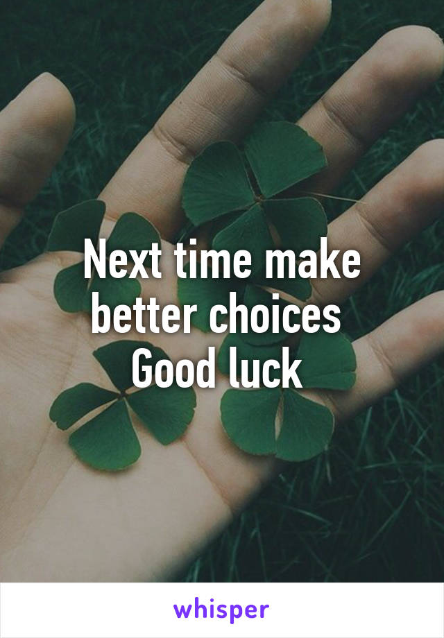 Next time make better choices 
Good luck 
