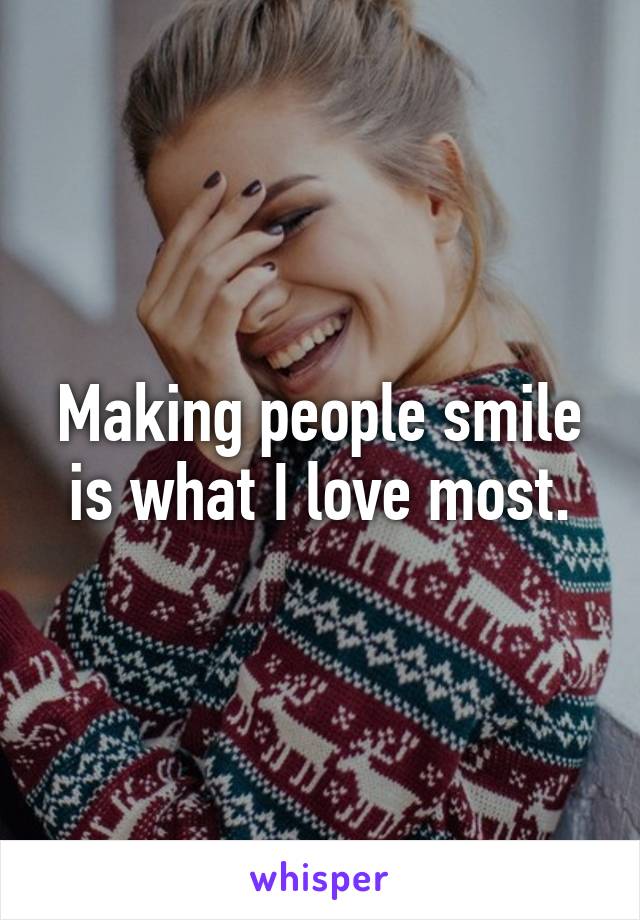 Making people smile is what I love most.