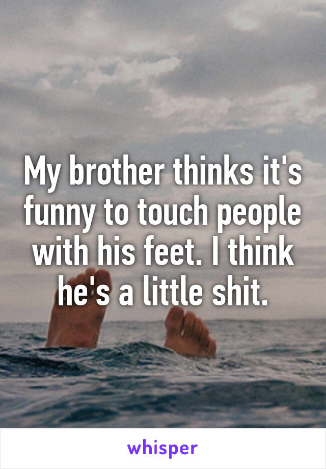 My brother thinks it's funny to touch people with his feet. I think he's a little shit.