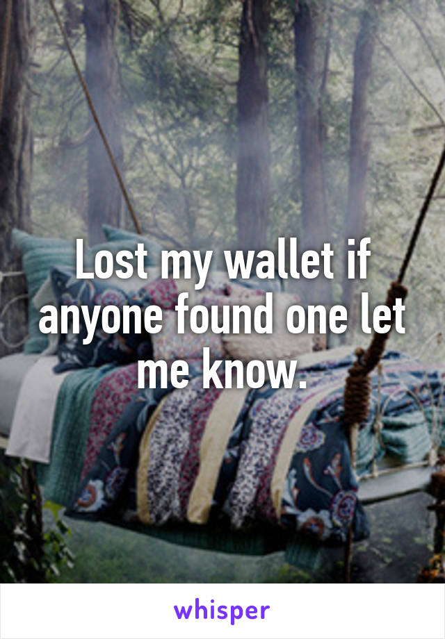 Lost my wallet if anyone found one let me know.