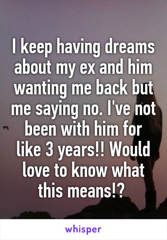 I keep having dreams about my ex and him wanting me back but me saying no. I've not been with him for like 3 years!! Would love to know what this means!? 