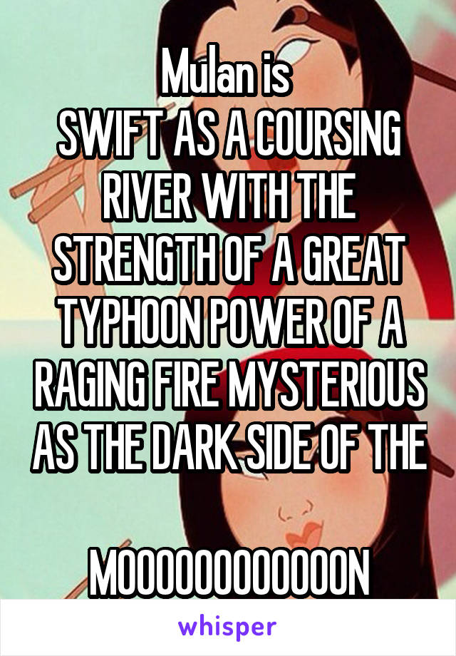 Mulan is 
SWIFT AS A COURSING RIVER WITH THE STRENGTH OF A GREAT TYPHOON POWER OF A RAGING FIRE MYSTERIOUS AS THE DARK SIDE OF THE 
MOOOOOOOOOOOON