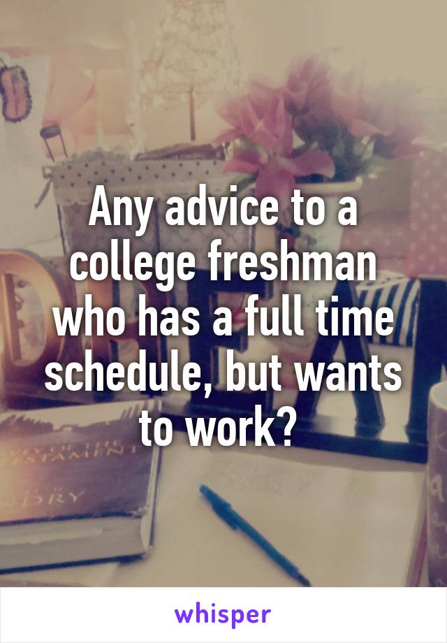 Any advice to a college freshman who has a full time schedule, but wants to work? 