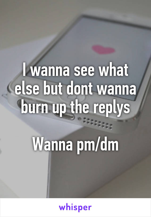 I wanna see what else but dont wanna burn up the replys

Wanna pm/dm