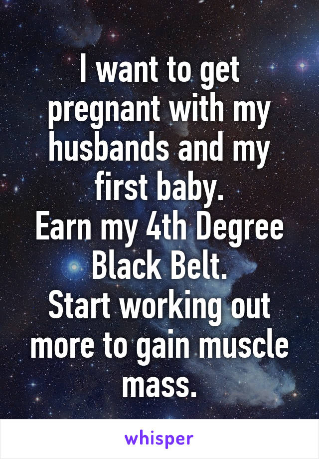 I want to get pregnant with my husbands and my first baby.
Earn my 4th Degree Black Belt.
Start working out more to gain muscle mass.