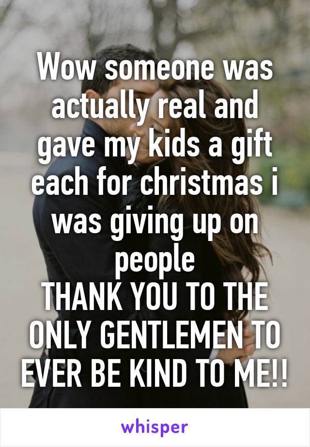 Wow someone was actually real and gave my kids a gift each for christmas i was giving up on people
THANK YOU TO THE ONLY GENTLEMEN TO EVER BE KIND TO ME!!