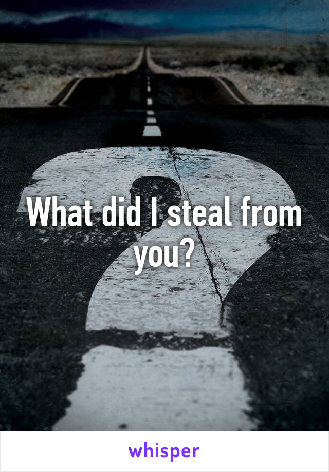 What did I steal from you?