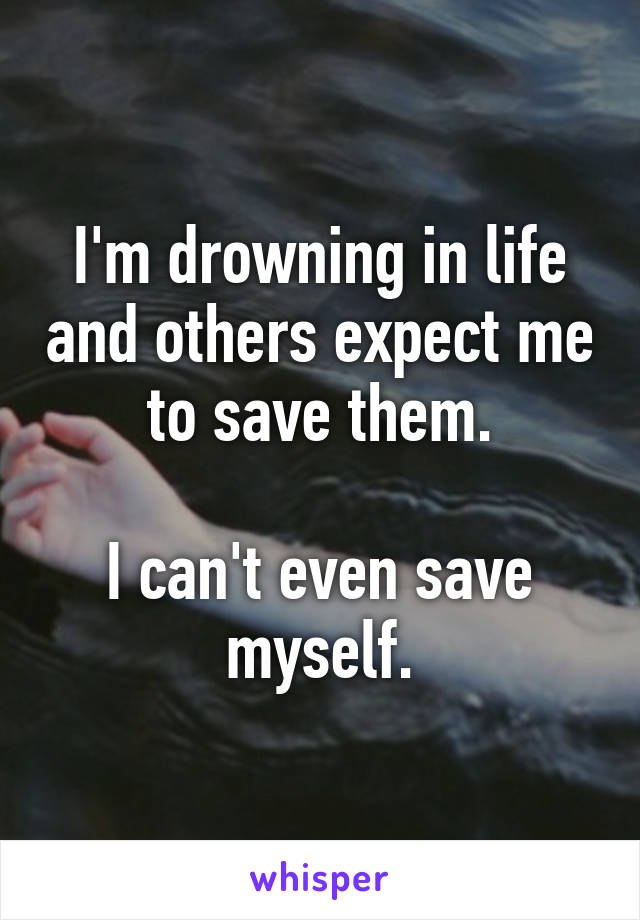 I'm drowning in life and others expect me to save them.

I can't even save myself.