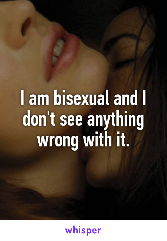 I am bisexual and I don't see anything wrong with it.