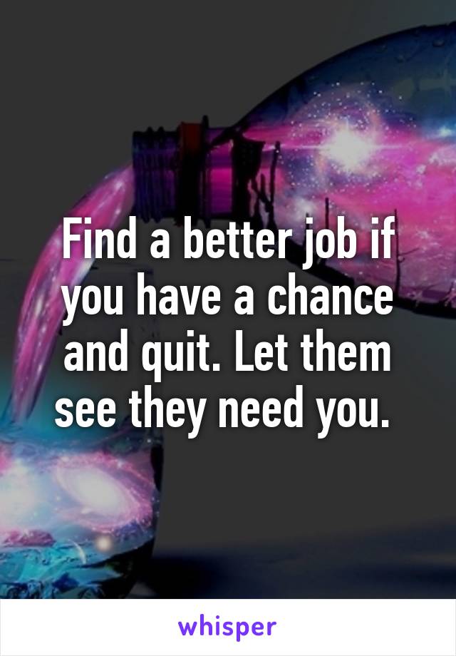Find a better job if you have a chance and quit. Let them see they need you. 