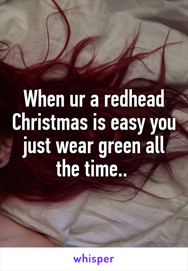 When ur a redhead Christmas is easy you just wear green all the time.. 