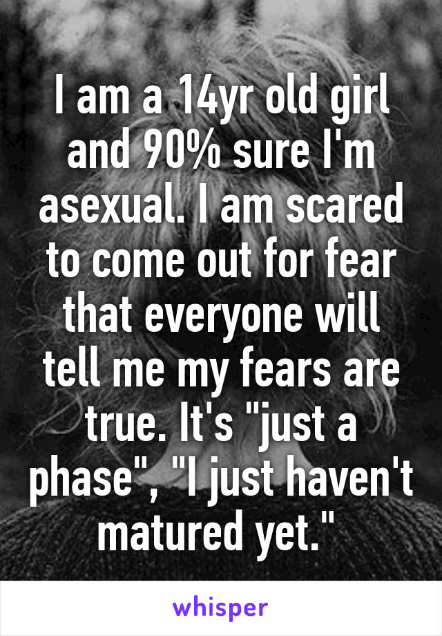 I am a 14yr old girl and 90% sure I'm asexual. I am scared to come out for fear that everyone will tell me my fears are true. It's "just a phase", "I just haven't matured yet." 