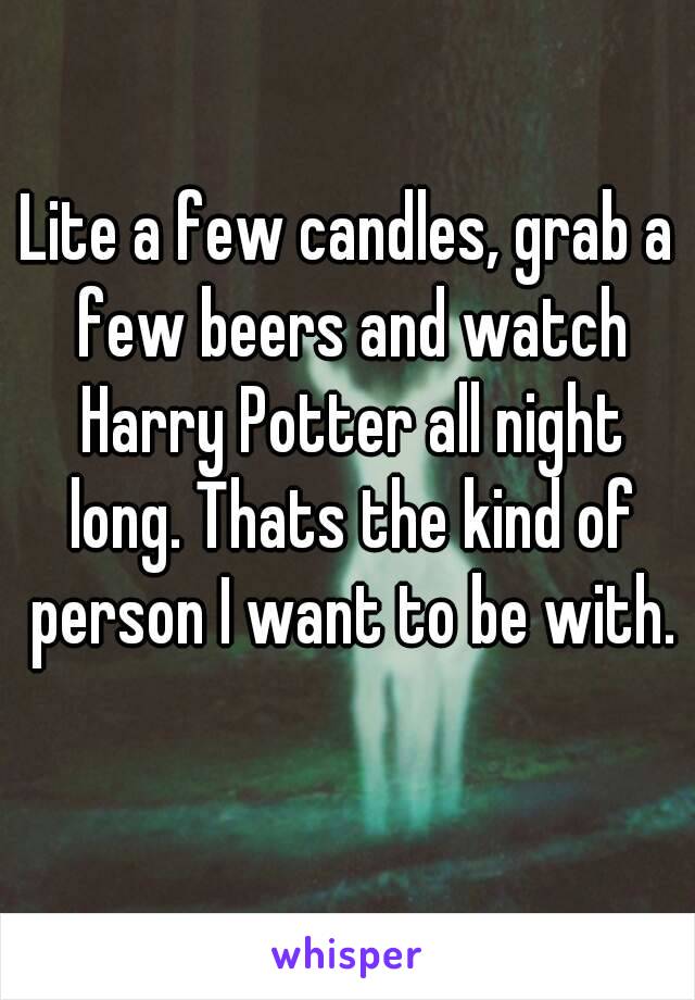 Lite a few candles, grab a few beers and watch Harry Potter all night long. Thats the kind of person I want to be with. 