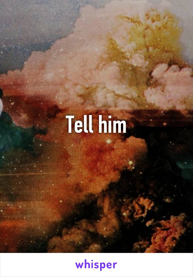 Tell him

