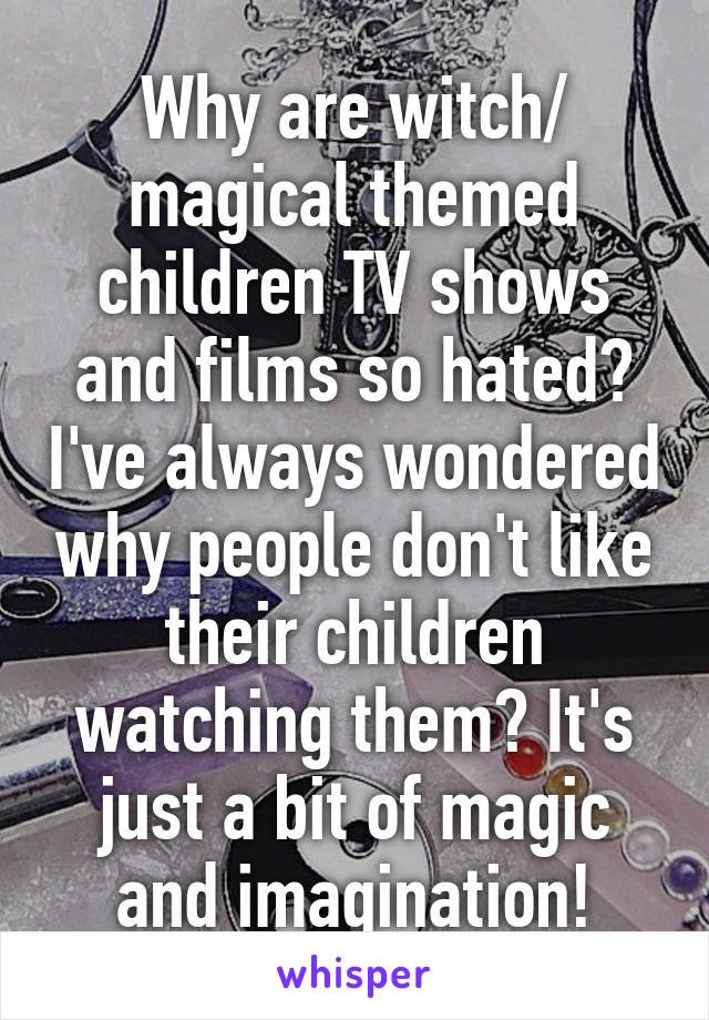 Why are witch/ magical themed children TV shows and films so hated? I've always wondered why people don't like their children watching them? It's just a bit of magic and imagination!
