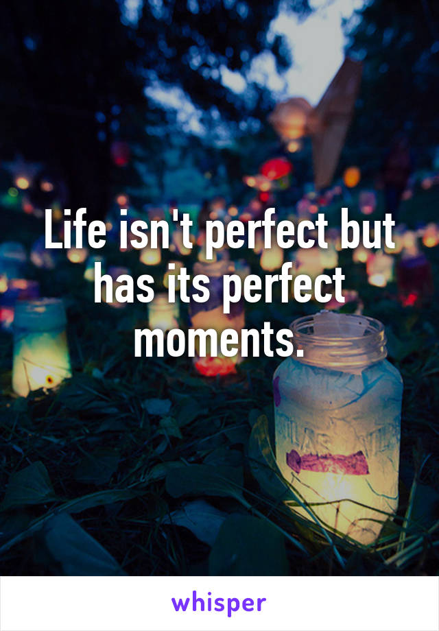 Life isn't perfect but has its perfect moments.
