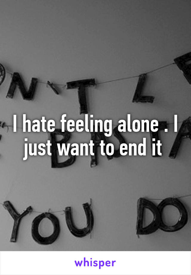 I hate feeling alone . I just want to end it 
