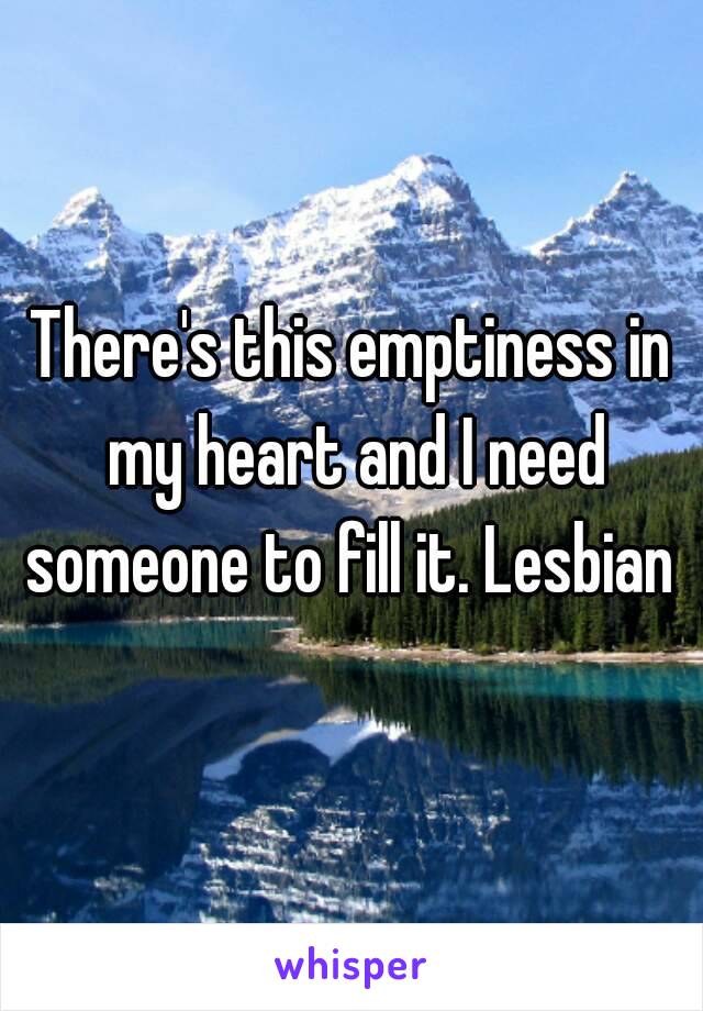 There's this emptiness in my heart and I need someone to fill it. Lesbian 