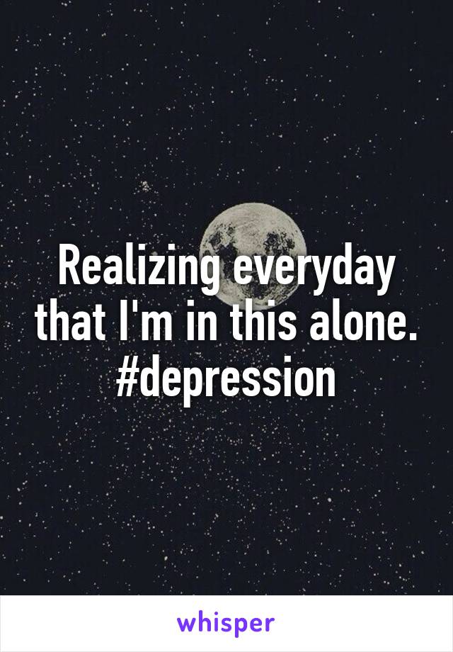 Realizing everyday that I'm in this alone. #depression