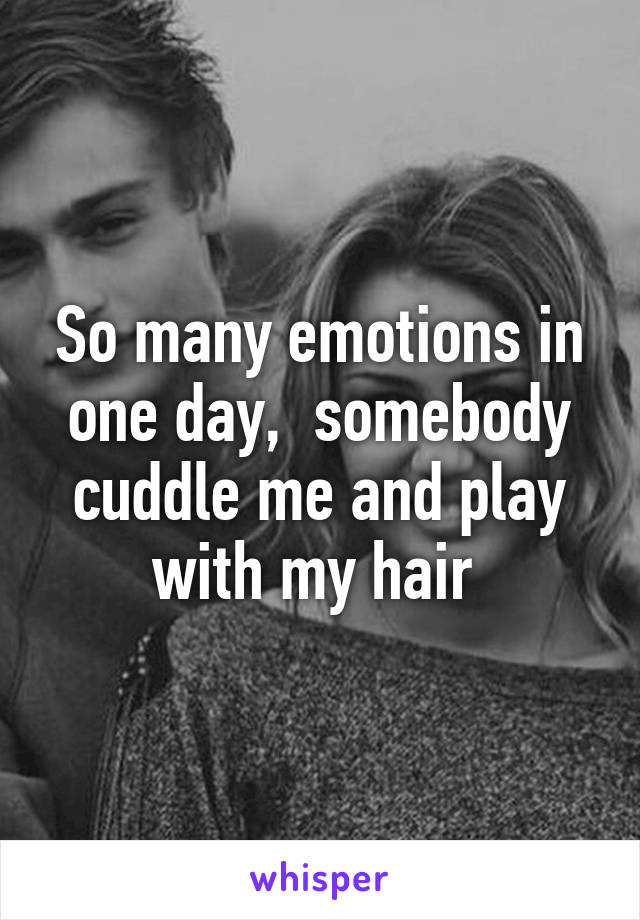 So many emotions in one day,  somebody cuddle me and play with my hair 