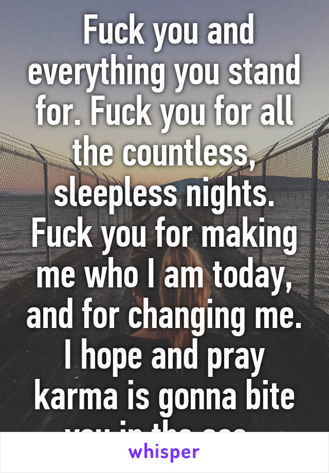  Fuck you and everything you stand for. Fuck you for all the countless, sleepless nights. Fuck you for making me who I am today, and for changing me. I hope and pray karma is gonna bite you in the ass. 