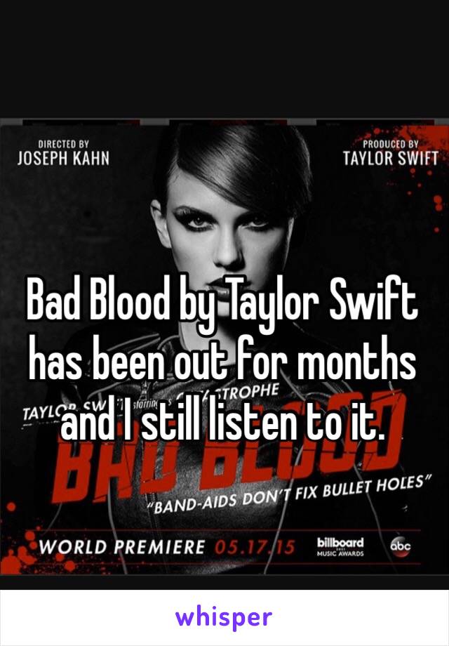 Bad Blood by Taylor Swift has been out for months and I still listen to it.