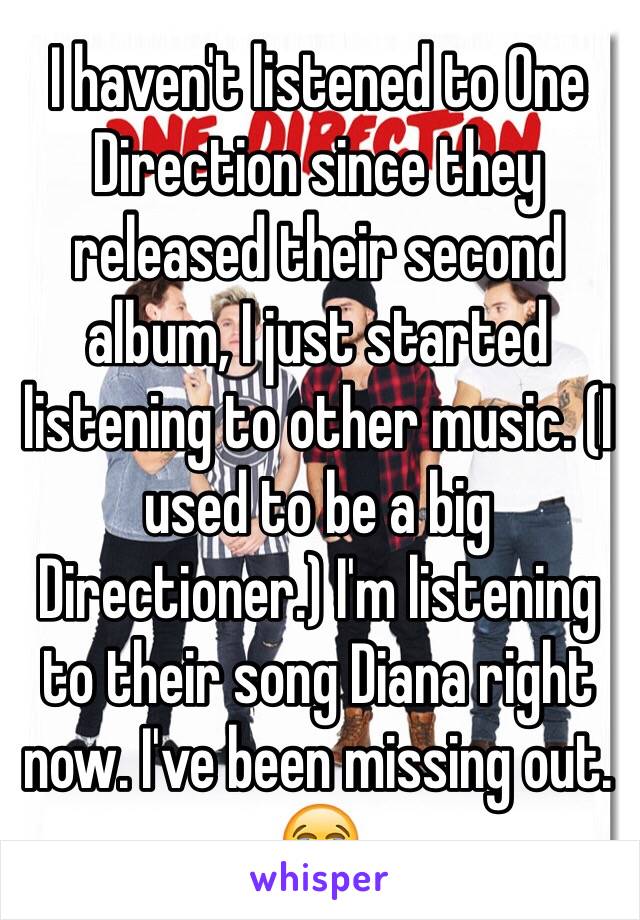 I haven't listened to One Direction since they released their second album, I just started listening to other music. (I used to be a big Directioner.) I'm listening to their song Diana right now. I've been missing out. 😭 