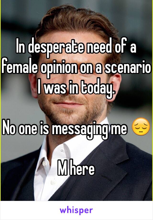 In desperate need of a female opinion on a scenario I was in today.

No one is messaging me 😔

M here