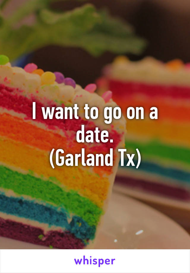I want to go on a date.
(Garland Tx)