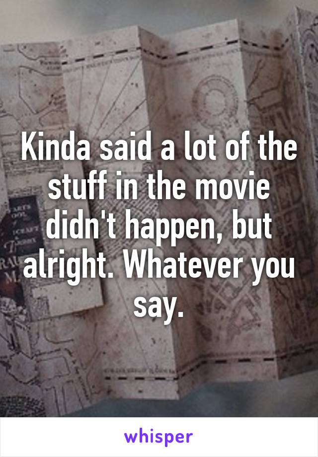 Kinda said a lot of the stuff in the movie didn't happen, but alright. Whatever you say.