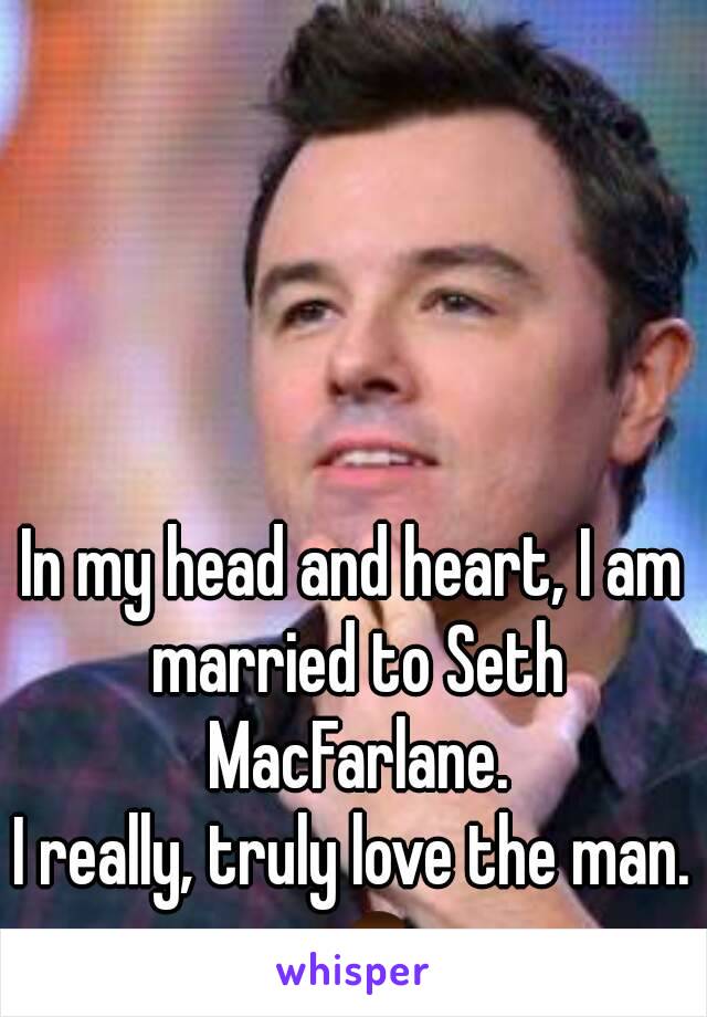 In my head and heart, I am married to Seth MacFarlane.
I really, truly love the man.
💏