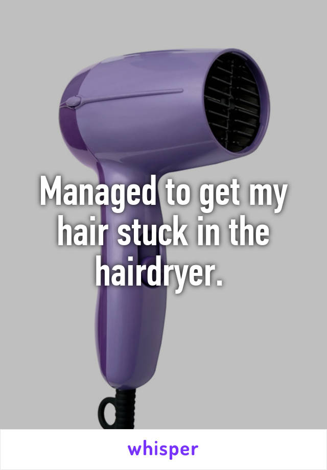 Managed to get my hair stuck in the hairdryer. 