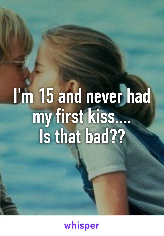 I'm 15 and never had my first kiss....
Is that bad??