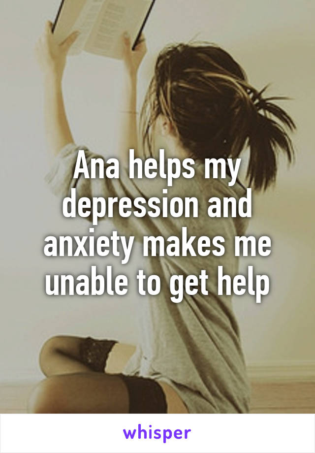 Ana helps my depression and anxiety makes me unable to get help
