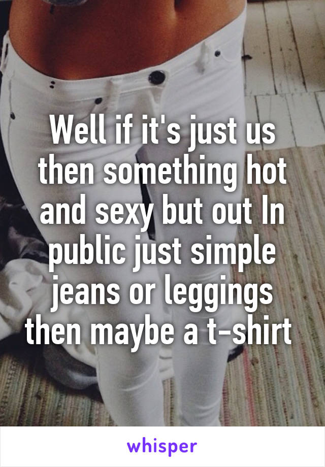 Well if it's just us then something hot and sexy but out In public just simple jeans or leggings then maybe a t-shirt 