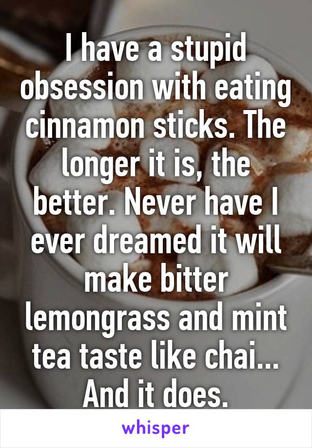 I have a stupid obsession with eating cinnamon sticks. The longer it is, the better. Never have I ever dreamed it will make bitter lemongrass and mint tea taste like chai... And it does.