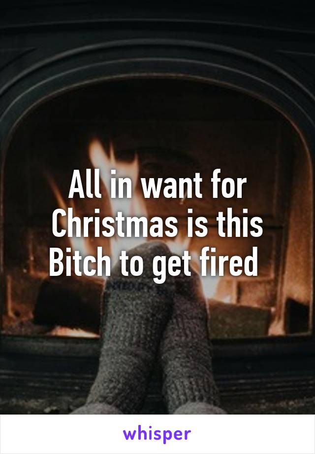 All in want for Christmas is this Bitch to get fired 