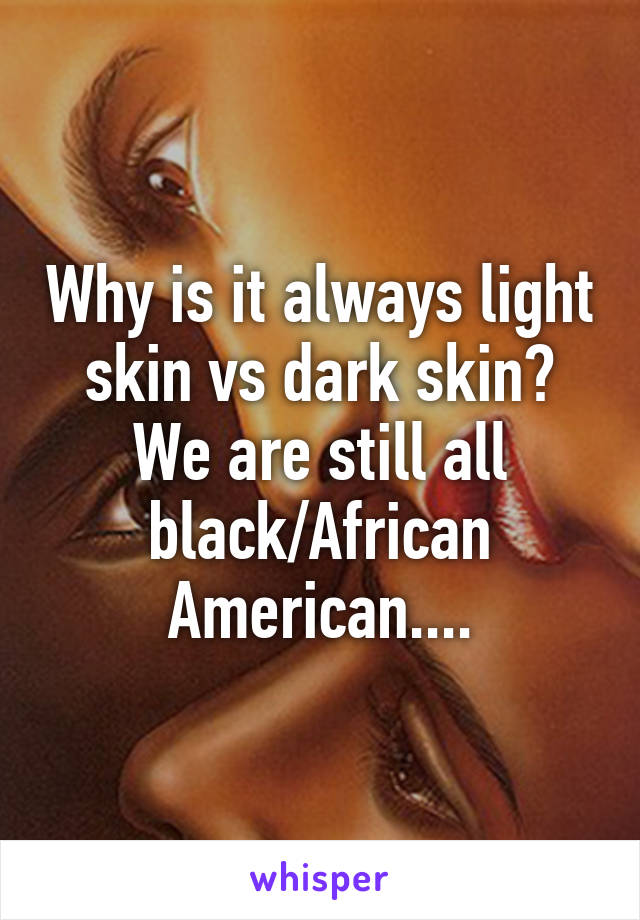 Why is it always light skin vs dark skin? We are still all black/African American....