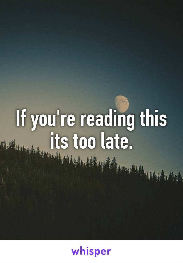 If you're reading this its too late.