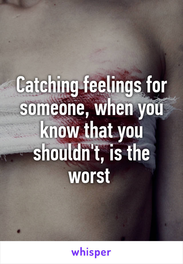 Catching feelings for someone, when you know that you shouldn't, is the worst 