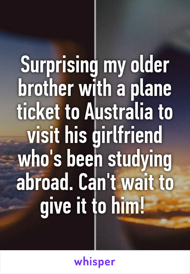 Surprising my older brother with a plane ticket to Australia to visit his girlfriend who's been studying abroad. Can't wait to give it to him! 